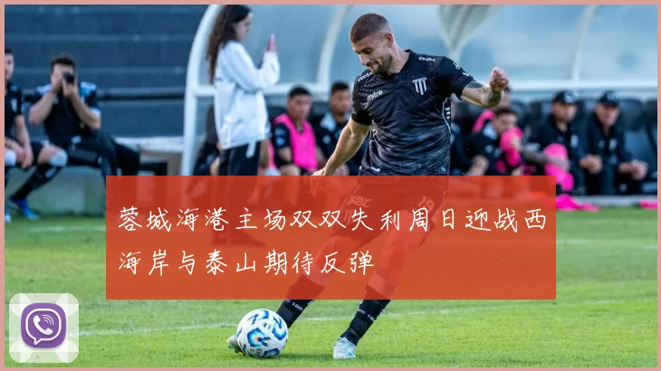 蓉城海港主场双双失利周日迎战西海岸与泰山期待反弹