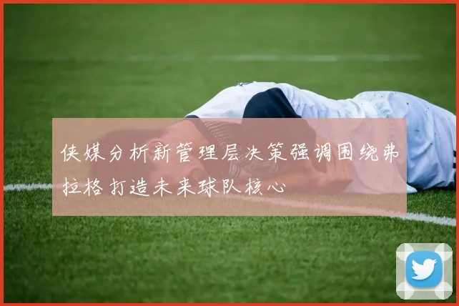 侠媒分析新管理层决策强调围绕弗拉格打造未来球队核心