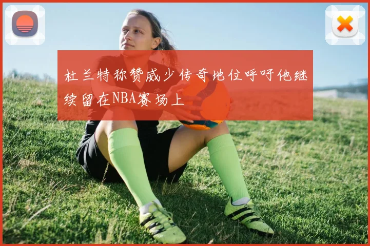 杜兰特称赞威少传奇地位呼吁他继续留在NBA赛场上