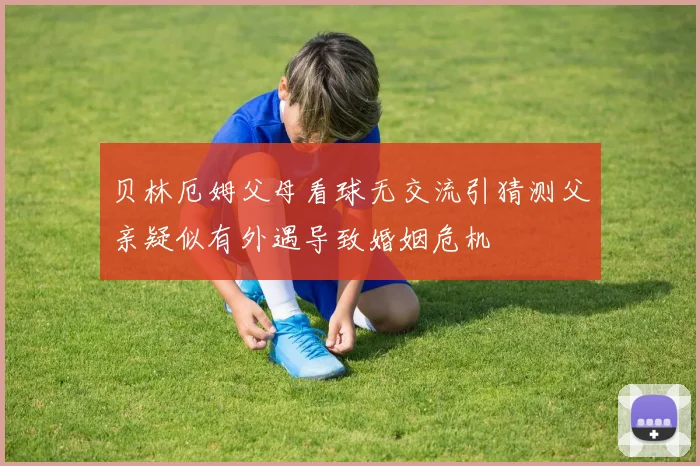 贝林厄姆父母看球无交流引猜测父亲疑似有外遇导致婚姻危机