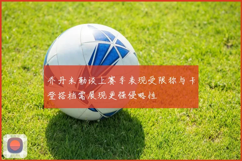 乔丹米勒谈上赛季表现受限称与卡登搭档需展现更强侵略性