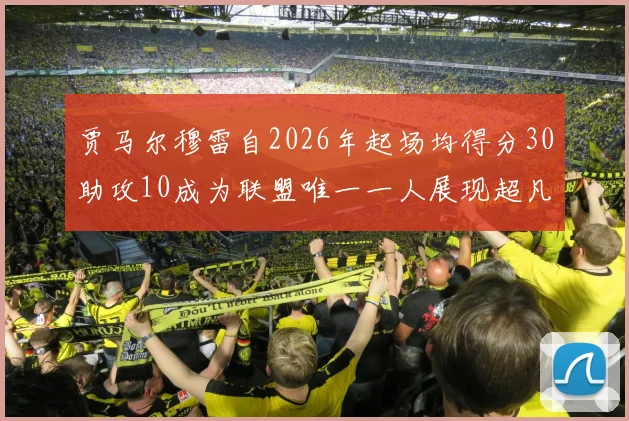 贾马尔穆雷自2026年起场均得分30助攻10成为联盟唯一一人展现超凡实力