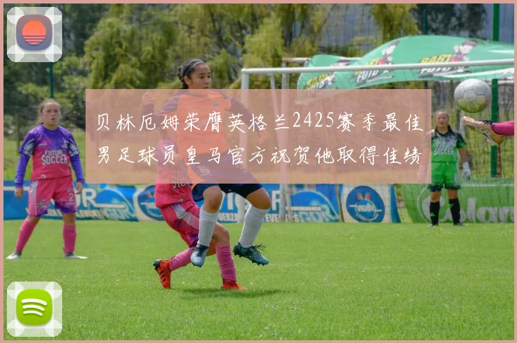 贝林厄姆荣膺英格兰2425赛季最佳男足球员皇马官方祝贺他取得佳绩