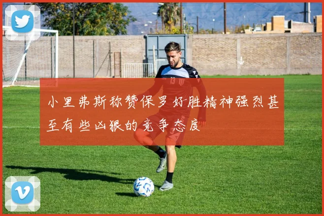 小里弗斯称赞保罗好胜精神强烈甚至有些凶狠的竞争态度