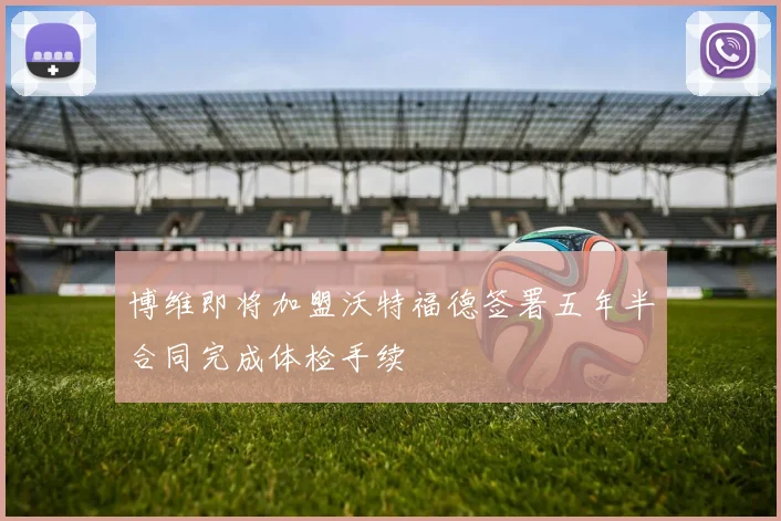博维即将加盟沃特福德签署五年半合同完成体检手续