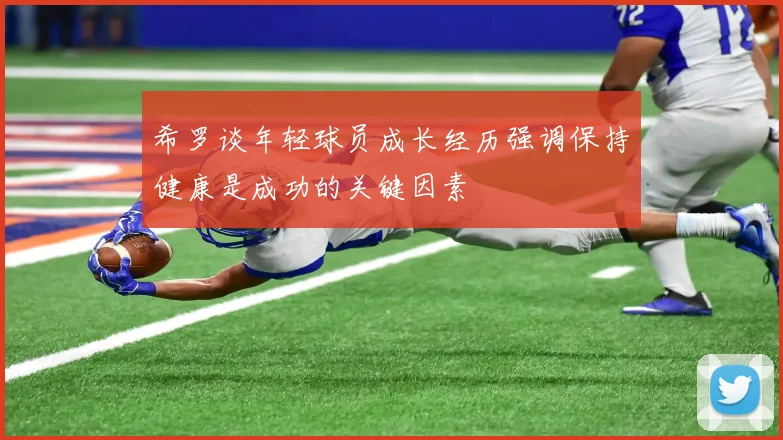希罗谈年轻球员成长经历强调保持健康是成功的关键因素
