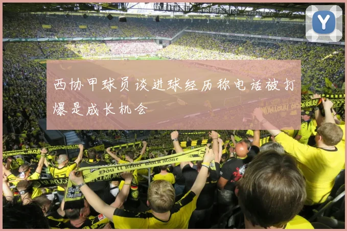 西协甲球员谈进球经历称电话被打爆是成长机会
