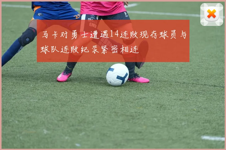 马卡对勇士遭遇14连败现存球员与球队连败纪录紧密相连