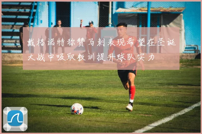 戴格诺特称赞马刺表现希望在圣诞大战中吸取教训提升球队实力