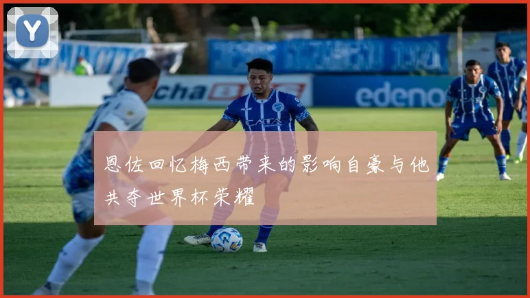 恩佐回忆梅西带来的影响自豪与他共夺世界杯荣耀