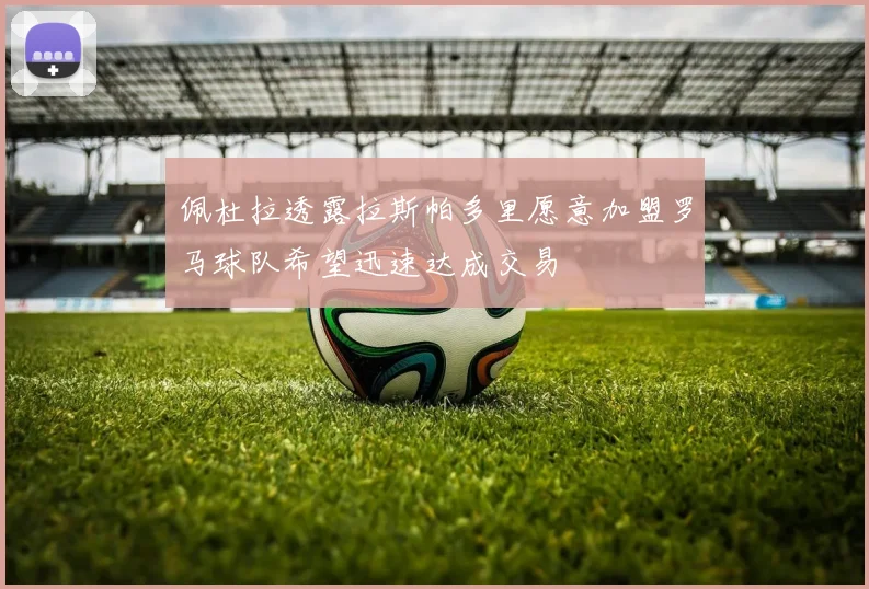 佩杜拉透露拉斯帕多里愿意加盟罗马球队希望迅速达成交易