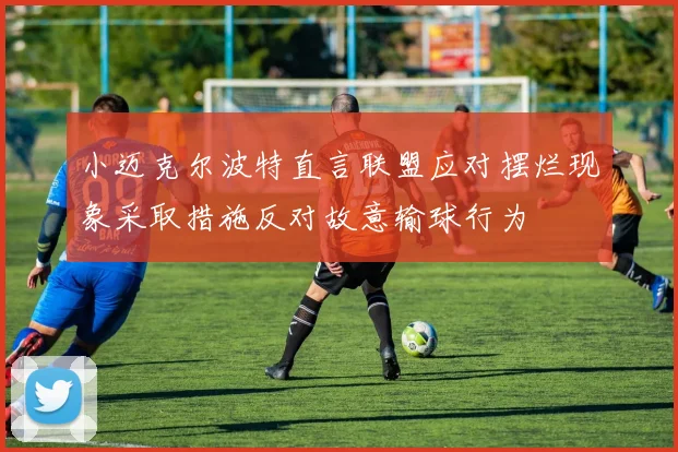 小迈克尔波特直言联盟应对摆烂现象采取措施反对故意输球行为