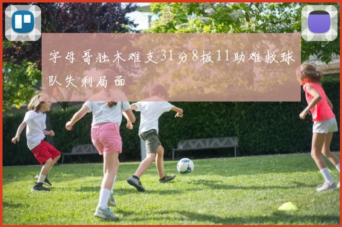 字母哥独木难支31分8板11助难救球队失利局面