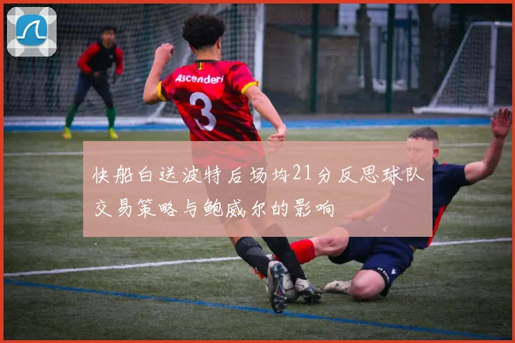 快船白送波特后场均21分反思球队交易策略与鲍威尔的影响