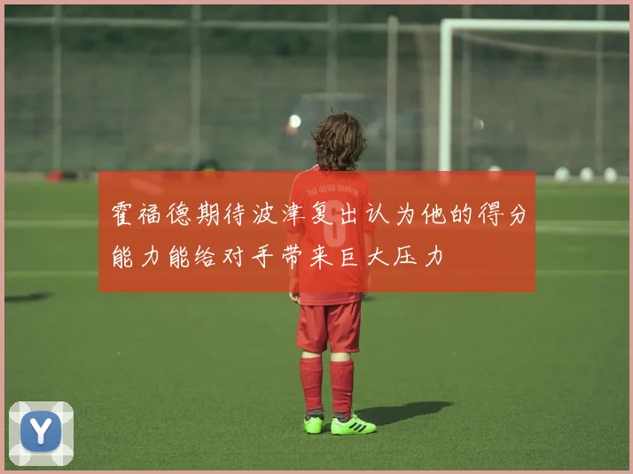 霍福德期待波津复出认为他的得分能力能给对手带来巨大压力