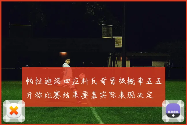 帕拉迪诺回应科瓦奇晋级概率五五开称比赛结果要靠实际表现决定