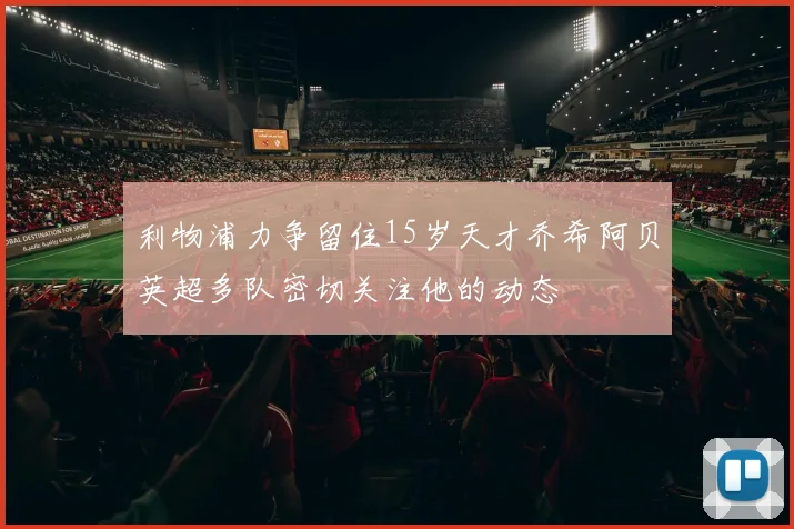 利物浦力争留住15岁天才乔希阿贝英超多队密切关注他的动态