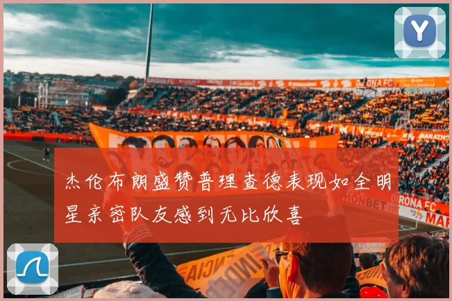 杰伦布朗盛赞普理查德表现如全明星亲密队友感到无比欣喜