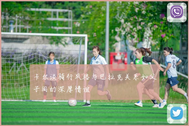 卡尔谈骑行风格与巴拉克关系如父子间的深厚情谊
