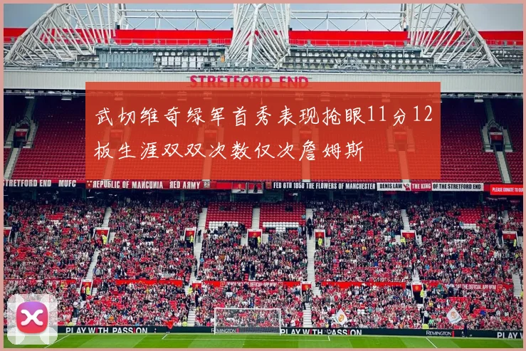 武切维奇绿军首秀表现抢眼11分12板生涯双双次数仅次詹姆斯
