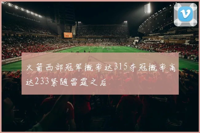火箭西部冠军概率达315夺冠概率高达233紧随雷霆之后
