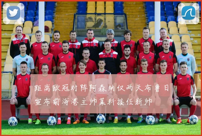 距离欧冠对阵阿森纳仅两天布鲁日宣布前海港主帅莱科接任新帅