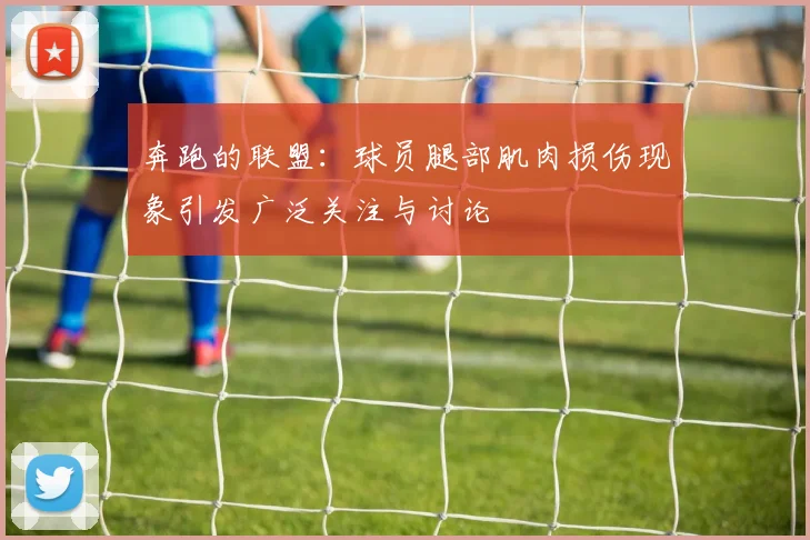 奔跑的联盟：球员腿部肌肉损伤现象引发广泛关注与讨论