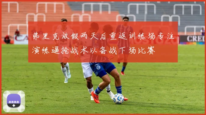弗里克放假两天后重返训练场专注演练逼抢战术以备战下场比赛