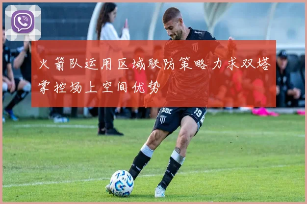 火箭队运用区域联防策略力求双塔掌控场上空间优势