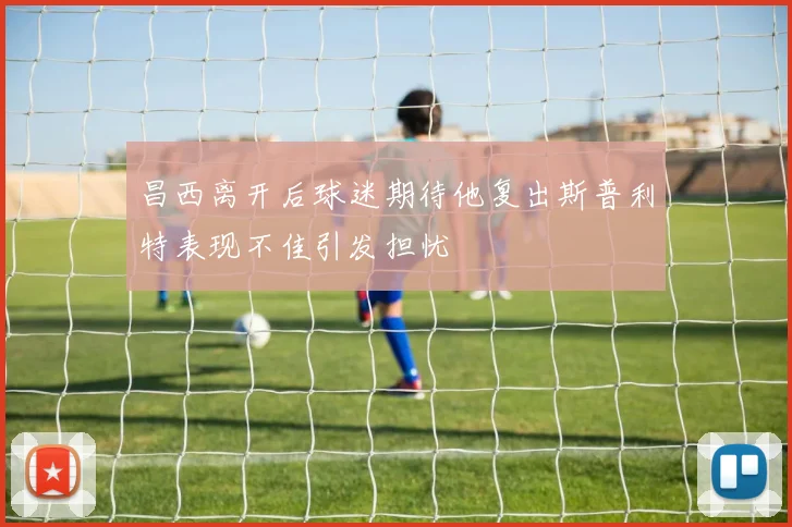 昌西离开后球迷期待他复出斯普利特表现不佳引发担忧