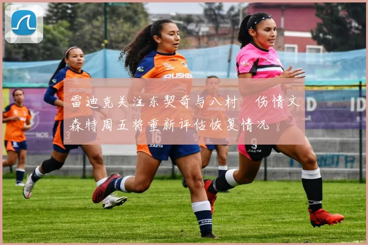 雷迪克关注东契奇与八村塁伤情文森特周五将重新评估恢复情况