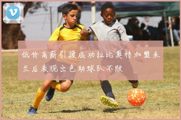 低价高薪引援成功拉比奥特加盟米兰后表现出色助球队不败