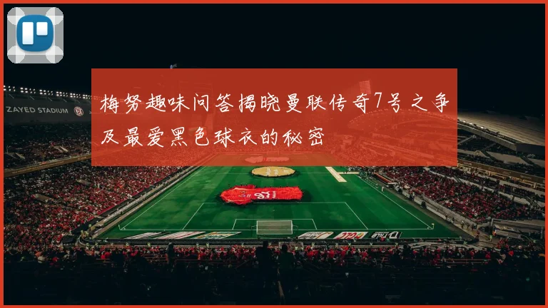 梅努趣味问答揭晓曼联传奇7号之争及最爱黑色球衣的秘密