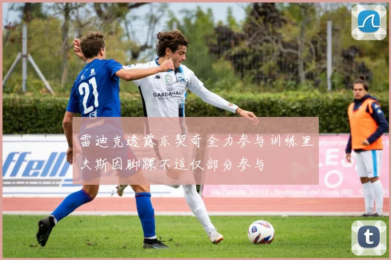 雷迪克透露东契奇全力参与训练里夫斯因脚踝不适仅部分参与