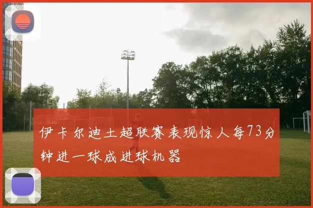 伊卡尔迪土超联赛表现惊人每73分钟进一球成进球机器