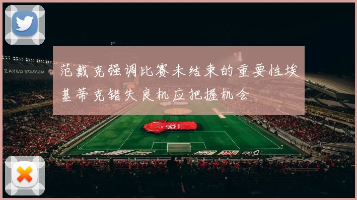 范戴克强调比赛未结束的重要性埃基蒂克错失良机应把握机会