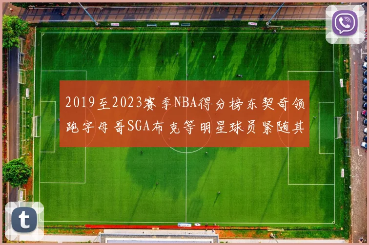 2019至2023赛季NBA得分榜东契奇领跑字母哥SGA布克等明星球员紧随其后