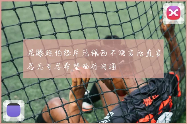 昆滕廷伯怒斥范佩西不满言论直言忍无可忍希望面对沟通
