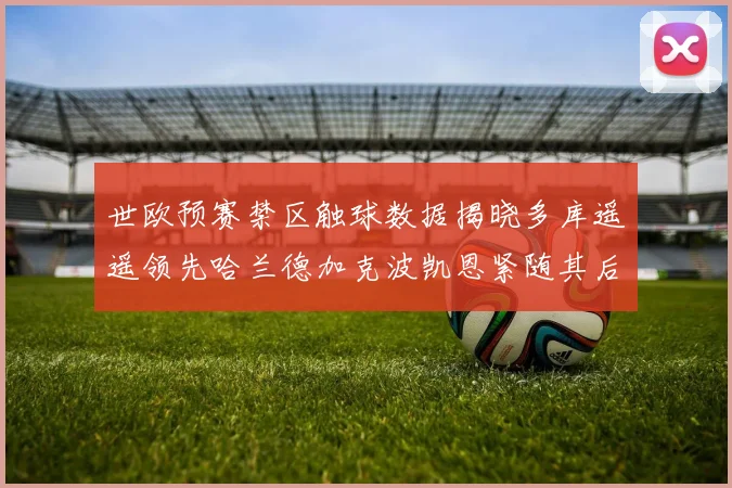 世欧预赛禁区触球数据揭晓多库遥遥领先哈兰德加克波凯恩紧随其后