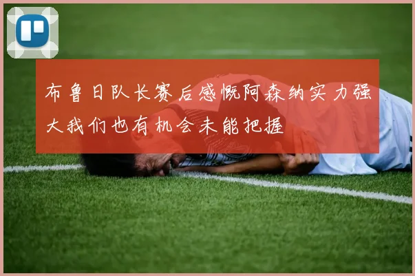 布鲁日队长赛后感慨阿森纳实力强大我们也有机会未能把握