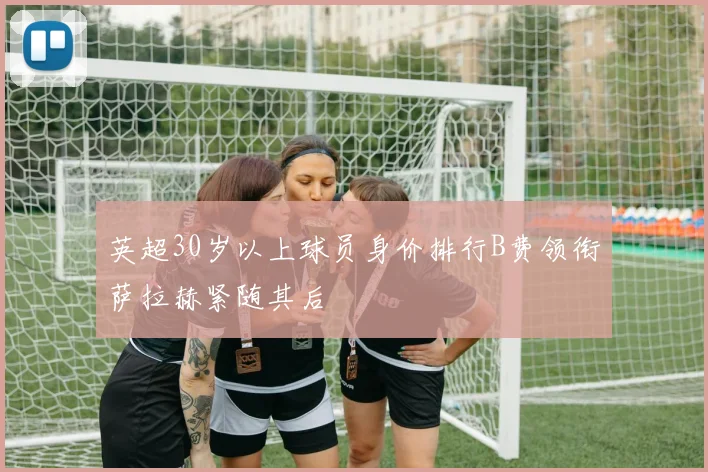 英超30岁以上球员身价排行B费领衔萨拉赫紧随其后