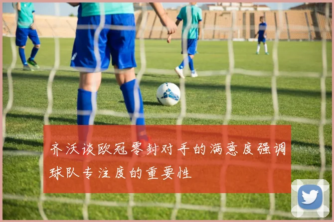 齐沃谈欧冠零封对手的满意度强调球队专注度的重要性