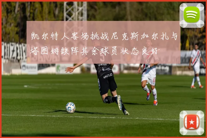 凯尔特人客场挑战尼克斯加尔扎与塔图姆缺阵其余球员状态良好