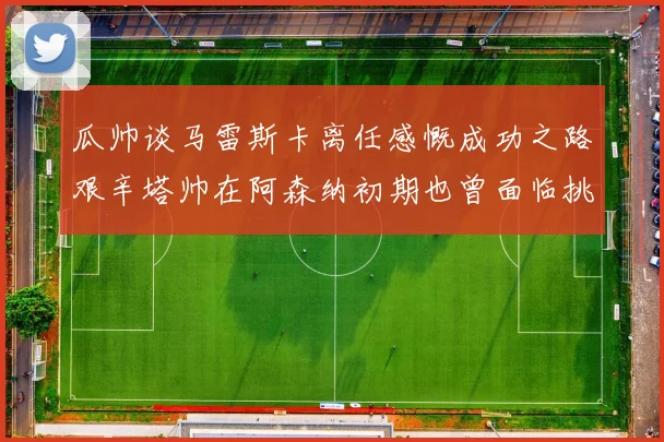 瓜帅谈马雷斯卡离任感慨成功之路艰辛塔帅在阿森纳初期也曾面临挑战