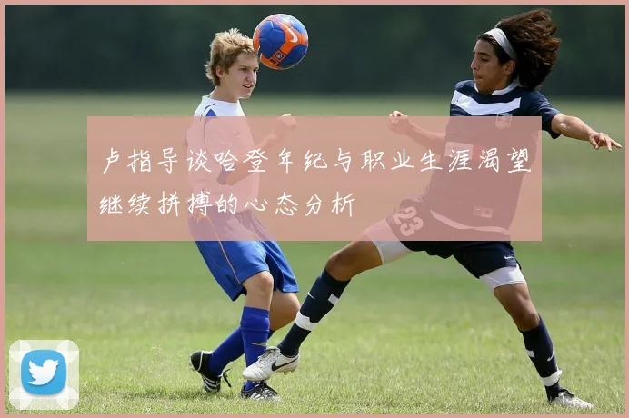 卢指导谈哈登年纪与职业生涯渴望继续拼搏的心态分析