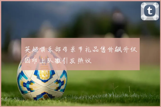 英超俱乐部母亲节礼品售价飙升仅因印上队徽引发热议