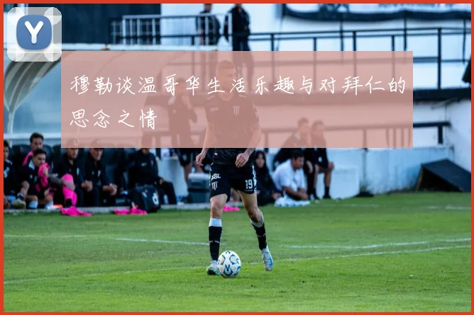 穆勒谈温哥华生活乐趣与对拜仁的思念之情