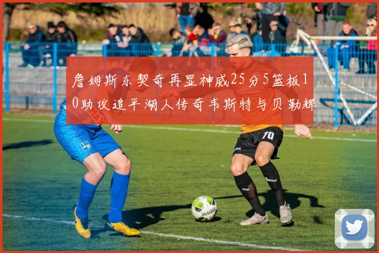 詹姆斯东契奇再显神威25分5篮板10助攻追平湖人传奇韦斯特与贝勒辉煌成就