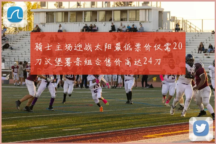 骑士主场迎战太阳最低票价仅需20刀汉堡薯条组合售价高达24刀