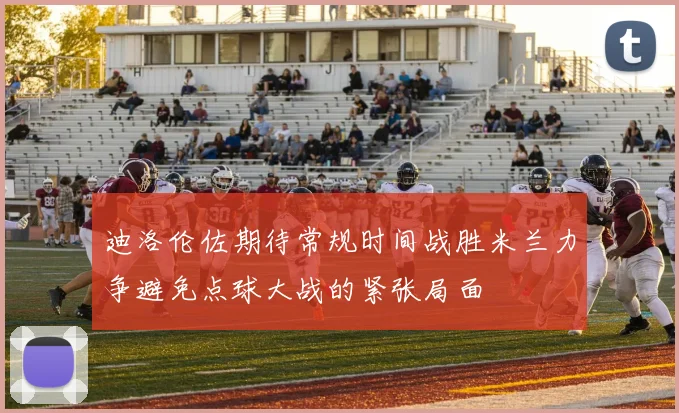 迪洛伦佐期待常规时间战胜米兰力争避免点球大战的紧张局面